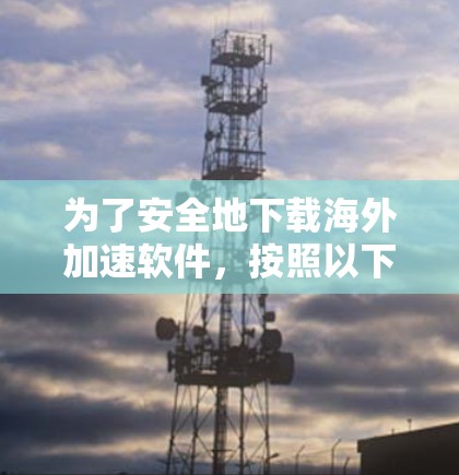 为了安全地下载海外加速软件,按照以下步骤进行 为了安全地下载海外加速软件,按照以下步骤进行