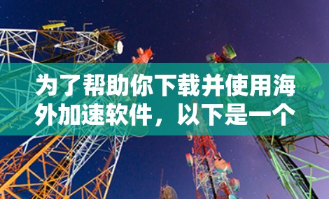 为了帮助你下载并使用海外加速软件,以下是一个逐步指南 为了帮助你下载并使用海外加速软件,以下是一个逐步指南