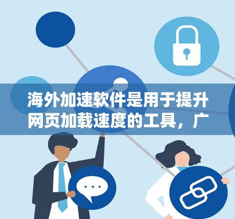 海外加速软件是用于提升网页加载速度的工具，广泛应用于网络加速、视频加速、文件传输等领域。以下是对这些软件的系统梳理