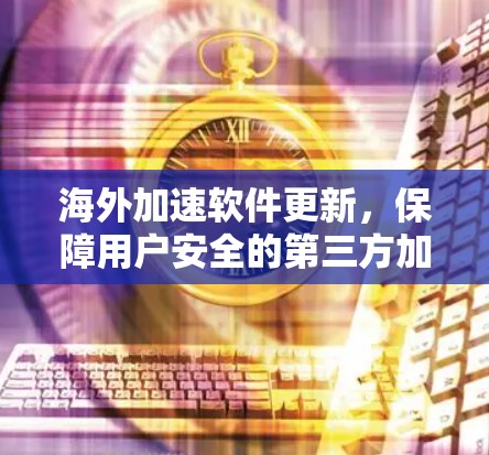 海外加速软件更新,保障用户安全的第三方加速工具 海外加速软件更新,保障用户安全的第三方加速工具