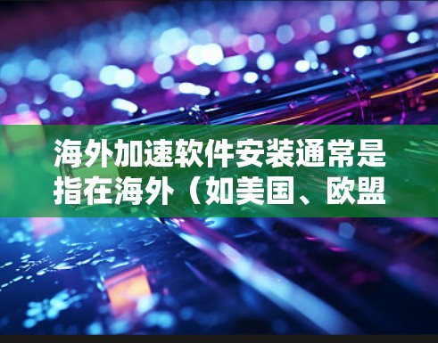 海外加速软件安装通常是指在海外(如美国、欧盟等)安装用于加速网络、文件传输等软件。以下是一些常用的海外加速软件及其安装步骤 海外加速软件安装通常是指在海外(如美国、欧盟等)安装用于加速网络、文件传输等软件。以下是一些常用的海外加速软件及其安装步骤