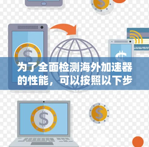 为了全面检测海外加速器的性能,可以按照以下步骤进行系统测试 为了全面检测海外加速器的性能,可以按照以下步骤进行系统测试