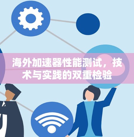 海外加速器性能测试,技术与实践的双重检验 海外加速器性能测试,技术与实践的双重检验