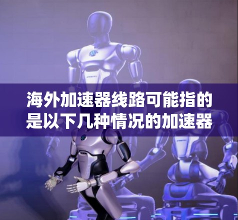 海外加速器线路可能指的是以下几种情况的加速器系统或技术 海外加速器线路可能指的是以下几种情况的加速器系统或技术