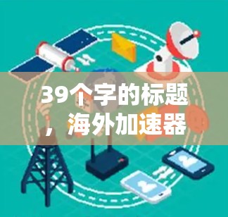 39个字的标题,海外加速器下载指南,下载便捷、安全、无 hassle 39个字的标题,海外加速器下载指南,下载便捷、安全、无 hassle