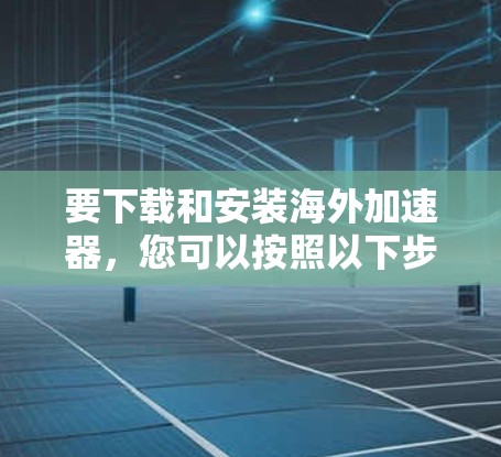 要下载和安装海外加速器,您可以按照以下步骤操作 要下载和安装海外加速器,您可以按照以下步骤操作