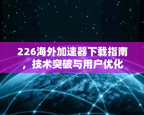 226海外加速器下载指南,技术突破与用户优化 226海外加速器下载指南,技术突破与用户优化