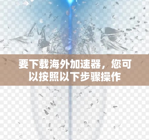 要下载海外加速器,您可以按照以下步骤操作 要下载海外加速器,您可以按照以下步骤操作