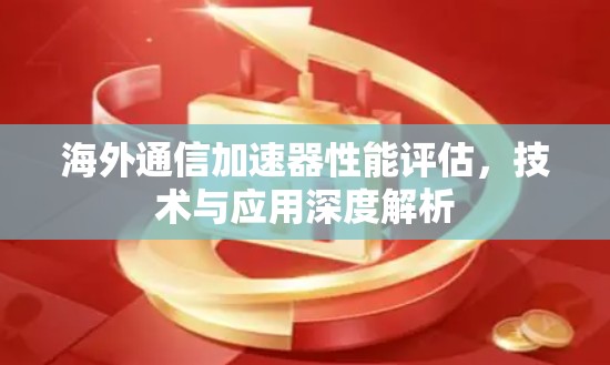 海外通信加速器性能评估,技术与应用深度解析 海外通信加速器性能评估,技术与应用深度解析