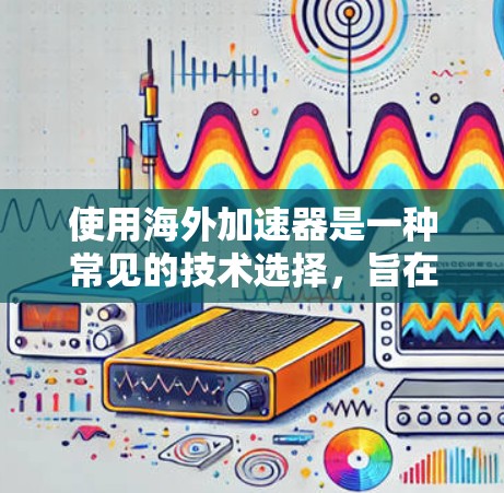 使用海外加速器是一种常见的技术选择，旨在提升网页和应用的加载速度。以下是一些海外加速器的试用体验，供您参考