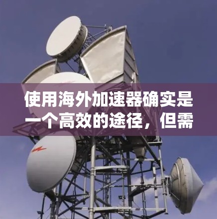 使用海外加速器确实是一个高效的途径，但需要仔细准备和操作。以下是一个结构化的指南，帮助你系统地使用海外加速器
