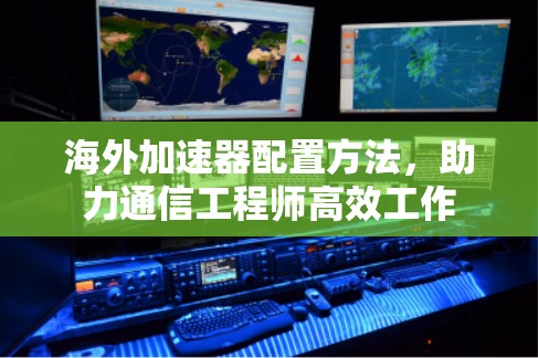 海外加速器配置方法，助力通信工程师高效工作