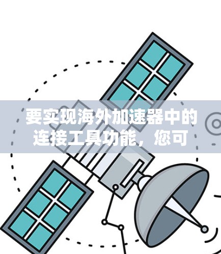 要实现海外加速器中的连接工具功能,您可以按照以下步骤进行操作 要实现海外加速器中的连接工具功能,您可以按照以下步骤进行操作