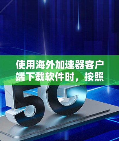 使用海外加速器客户端下载软件时,按照以下步骤操作可以确保下载顺利成功 使用海外加速器客户端下载软件时,按照以下步骤操作可以确保下载顺利成功