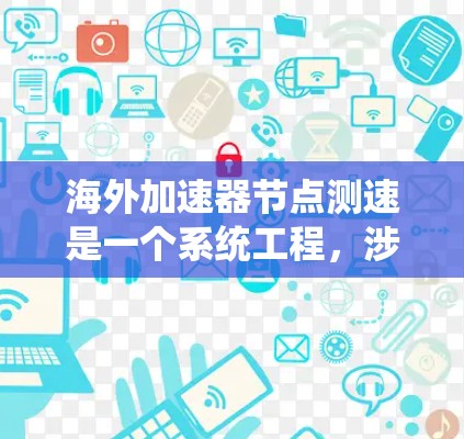 海外加速器节点测速是一个系统工程,涉及多个关键步骤和因素。以下是对该过程的逐步解释 海外加速器节点测速是一个系统工程,涉及多个关键步骤和因素。以下是对该过程的逐步解释