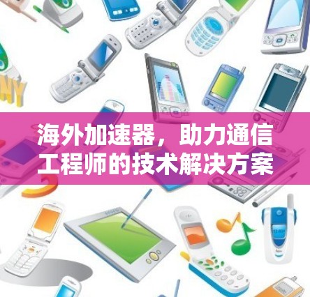 海外加速器,助力通信工程师的技术解决方案 海外加速器,助力通信工程师的技术解决方案