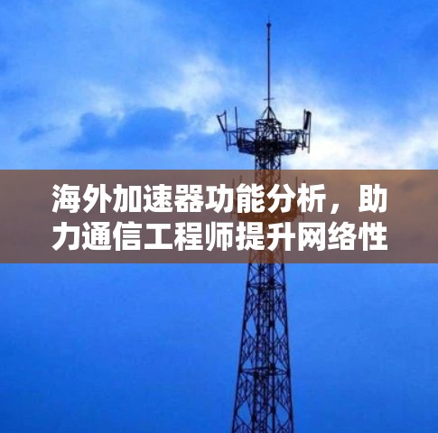 海外加速器功能分析，助力通信工程师提升网络性能