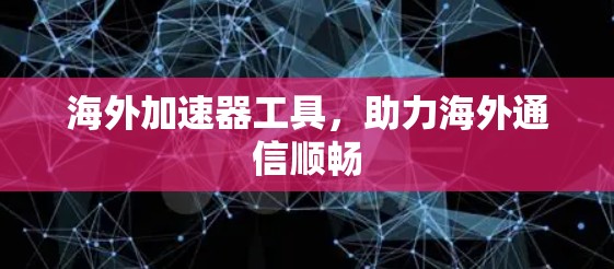 海外加速器工具，助力海外通信顺畅