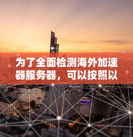 为了全面检测海外加速器服务器,可以按照以下步骤进行 为了全面检测海外加速器服务器,可以按照以下步骤进行