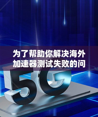 为了帮助你解决海外加速器测试失败的问题，以下是一些详细的步骤和建议