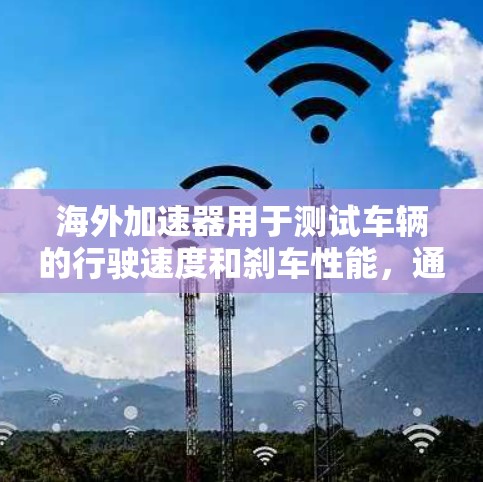 海外加速器用于测试车辆的行驶速度和刹车性能,通常在特定的测试环境中进行。以下是一些可能的海外加速器测速方法和相关信息 海外加速器用于测试车辆的行驶速度和刹车性能,通常在特定的测试环境中进行。以下是一些可能的海外加速器测速方法和相关信息