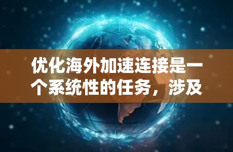 优化海外加速连接是一个系统性的任务，涉及多个方面，以下是一步步的指南