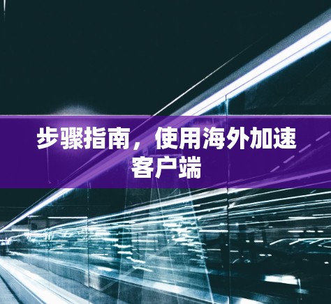 步骤指南,使用海外加速客户端 步骤指南,使用海外加速客户端