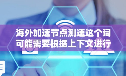 海外加速节点测速这个词可能需要根据上下文进行解释。以下是一些可能的解释和答案 海外加速节点测速这个词可能需要根据上下文进行解释。以下是一些可能的解释和答案
