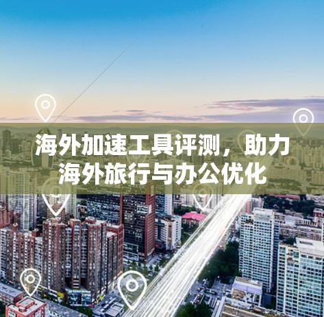 海外加速工具评测,助力海外旅行与办公优化 海外加速工具评测,助力海外旅行与办公优化