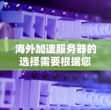 海外加速服务器的选择需要根据您的具体需求来决定，以下是一些常见的选择方向和考虑因素