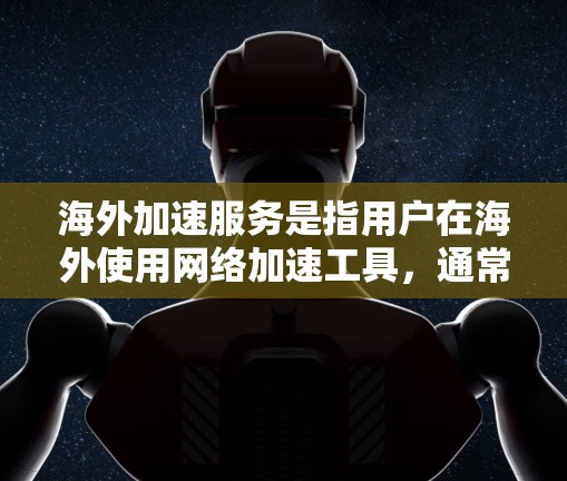 海外加速服务是指用户在海外使用网络加速工具，通常分为免费和付费两种。以下是对海外加速服务的详细分析