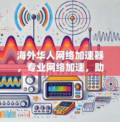 海外华人网络加速器,专业网络加速,助力您的网络生活 海外华人网络加速器,专业网络加速,助力您的网络生活
