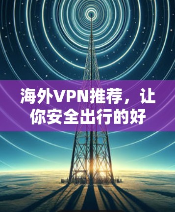 海外VPN推荐,让你安全出行的好选择 海外VPN推荐,让你安全出行的好选择