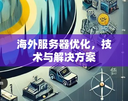 海外服务器优化,技术与解决方案 海外服务器优化,技术与解决方案