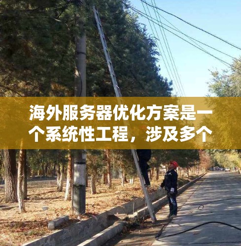 海外服务器优化方案是一个系统性工程,涉及多个方面,以下是一步步的总结和建议 海外服务器优化方案是一个系统性工程,涉及多个方面,以下是一步步的总结和建议