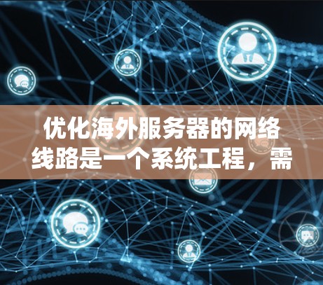 优化海外服务器的网络线路是一个系统工程，需要从多个角度入手，才能确保网络的高效、可靠和稳定运行。以下是一些优化海外服务器网络的技巧