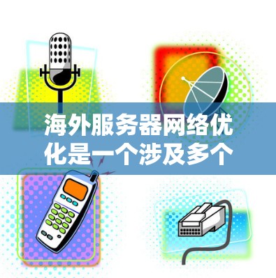 海外服务器网络优化是一个涉及多个因素和步骤的过程,以确保网络的高效、可靠和安全。以下是一些常见且有效的优化方案,您可以根据具体情况调整 海外服务器网络优化是一个涉及多个因素和步骤的过程,以确保网络的高效、可靠和安全。以下是一些常见且有效的优化方案,您可以根据具体情况调整