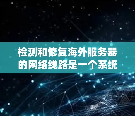 检测和修复海外服务器的网络线路是一个系统化的任务,需要考虑多个因素以确保服务器正常运作。以下是一个系统化的步骤指南,帮助您检测和修复海外服务器的网络线路 检测和修复海外服务器的网络线路是一个系统化的任务,需要考虑多个因素以确保服务器正常运作。以下是一个系统化的步骤指南,帮助您检测和修复海外服务器的网络线路