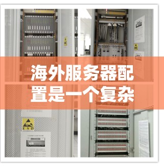 海外服务器配置是一个复杂但重要的过程，涉及多个关键步骤和模块。以下是一个有条理的指南，帮助您逐步掌握海外服务器的配置