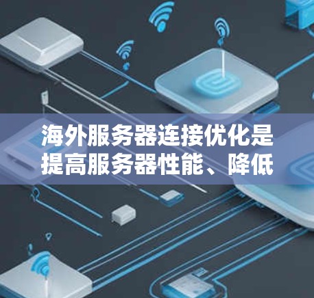 海外服务器连接优化是提高服务器性能、降低成本的重要步骤。以下是一些常见的优化方案和建议，适用于在海外服务器环境中进行优化