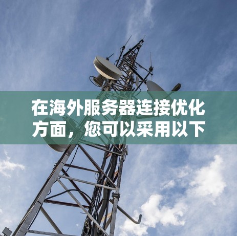 在海外服务器连接优化方面,您可以采用以下方案来确保数据安全、性能高效和资源利用率最大化。以下是一些关键策略和方法 在海外服务器连接优化方面,您可以采用以下方案来确保数据安全、性能高效和资源利用率最大化。以下是一些关键策略和方法