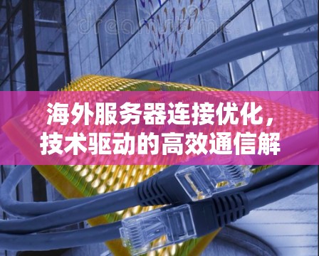 海外服务器连接优化，技术驱动的高效通信解决方案