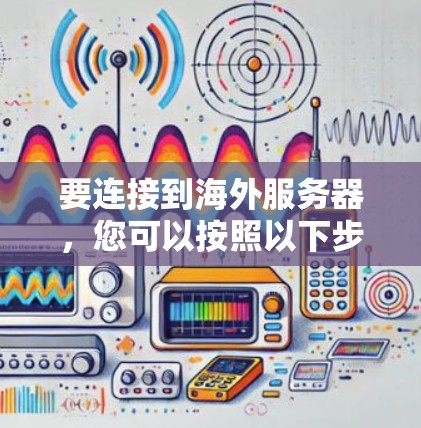 要连接到海外服务器,您可以按照以下步骤进行操作 要连接到海外服务器,您可以按照以下步骤进行操作