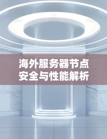 海外服务器节点安全与性能解析 海外服务器节点安全与性能解析