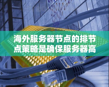 海外服务器节点的排节点策略是确保服务器高效运行、降低故障风险的关键。以下是一些实用的排节点策略和建议
