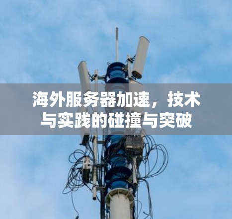 海外服务器加速,技术与实践的碰撞与突破 海外服务器加速,技术与实践的碰撞与突破