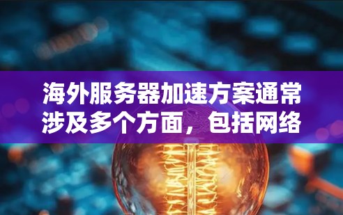 海外服务器加速方案通常涉及多个方面,包括网络连接优化、服务器硬件配置、软件升级、故障排除以及持续优化等。以下是一个全面的海外服务器加速方案 海外服务器加速方案通常涉及多个方面,包括网络连接优化、服务器硬件配置、软件升级、故障排除以及持续优化等。以下是一个全面的海外服务器加速方案