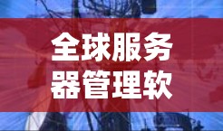 全球服务器管理软件,构建高效网络 全球服务器管理软件,构建高效网络