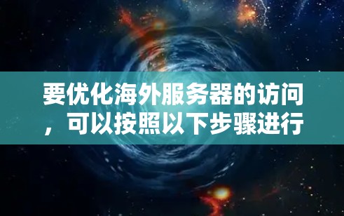 要优化海外服务器的访问,可以按照以下步骤进行 要优化海外服务器的访问,可以按照以下步骤进行