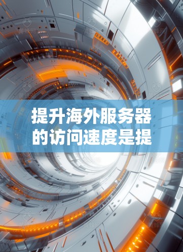 提升海外服务器的访问速度是提升用户体验的重要步骤,可以通过以下综合方法实现 提升海外服务器的访问速度是提升用户体验的重要步骤,可以通过以下综合方法实现